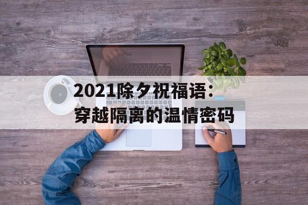2021除夕祝福语：穿越隔离的温情密码-第1张图片-
