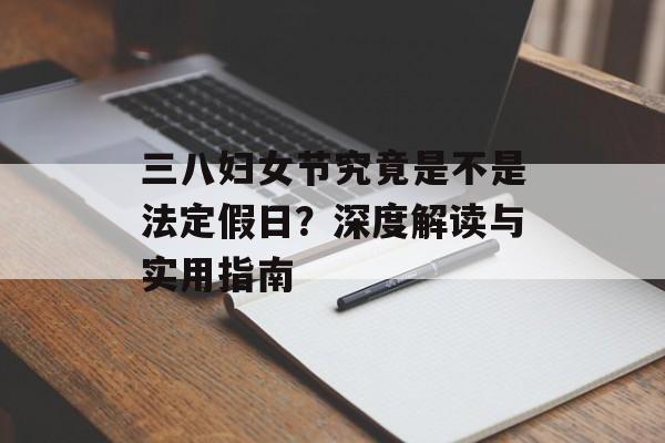 三八妇女节究竟是不是法定假日？深度解读与实用指南-第1张图片-