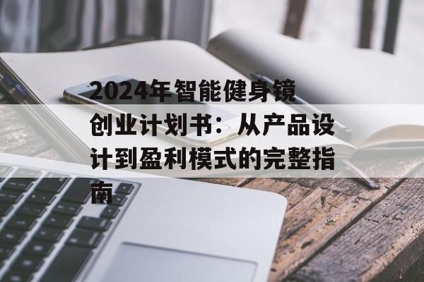 2024年智能健身镜创业计划书：从产品设计到盈利模式的完整指南-第1张图片-