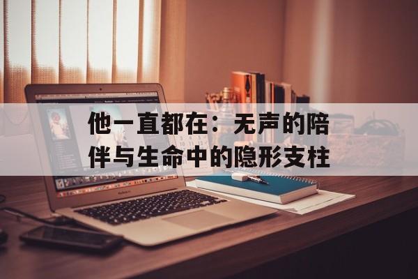 他一直都在:无声的陪伴与生命中的隐形支柱-第1张图片- 他一直都在:无声的陪伴与生命中的隐形支柱-第1张图片-