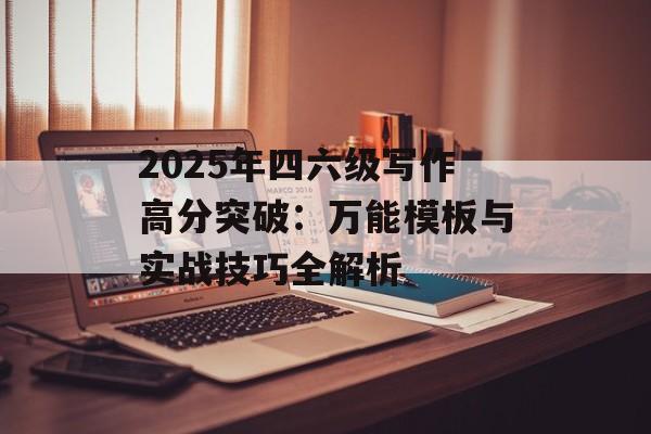 2025年四六级写作高分突破：万能模板与实战技巧全解析-第1张图片-
