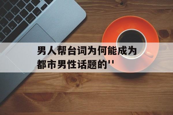 男人帮台词为何能成为都市男性话题的''-第1张图片- 男人帮台词为何能成为都市男性话题的''-第1张图片-