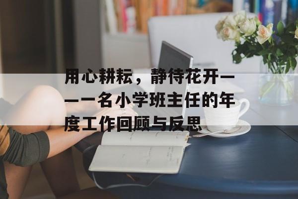 用心耕耘，静待花开——一名小学班主任的年度工作回顾与反思-第1张图片-