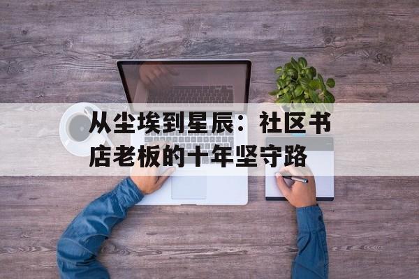 从尘埃到星辰：社区书店老板的十年坚守路-第1张图片-
