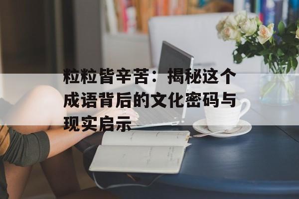 粒粒皆辛苦:揭秘这个成语背后的文化密码与现实启示-第1张图片- 粒粒皆辛苦:揭秘这个成语背后的文化密码与现实启示-第1张图片-