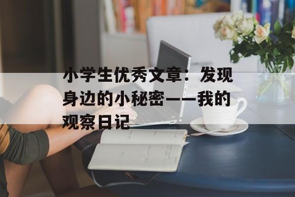 小学生优秀文章：发现身边的小秘密——我的观察日记-第1张图片-