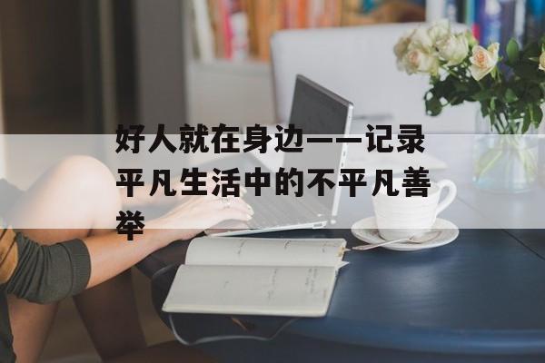 好人就在身边——记录平凡生活中的不平凡善举-第1张图片-