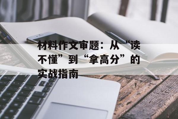 材料作文审题:从“读不懂”到“拿高分”的实战指南-第1张图片- 材料作文审题:从“读不懂”到“拿高分”的实战指南-第1张图片-