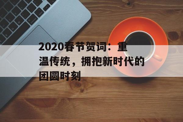 2020春节贺词：重温传统，拥抱新时代的团圆时刻-第1张图片-