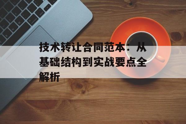 技术转让合同范本:从基础结构到实战要点全解析-第1张图片- 技术转让合同范本:从基础结构到实战要点全解析-第1张图片-