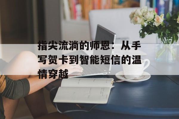指尖流淌的师恩:从手写贺卡到智能短信的温情穿越-第1张图片- 指尖流淌的师恩:从手写贺卡到智能短信的温情穿越-第1张图片-
