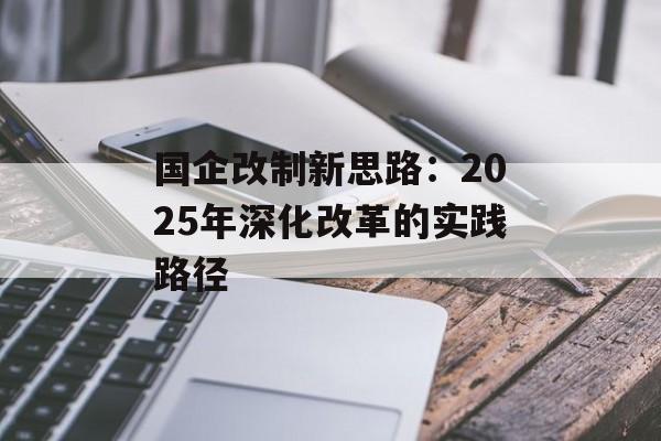 国企改制新思路:2025年深化改革的实践路径-第1张图片- 国企改制新思路:2025年深化改革的实践路径-第1张图片-