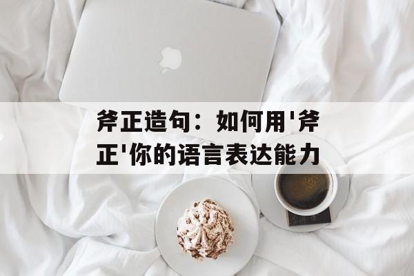 斧正造句：如何用'斧正'你的语言表达能力-第1张图片-