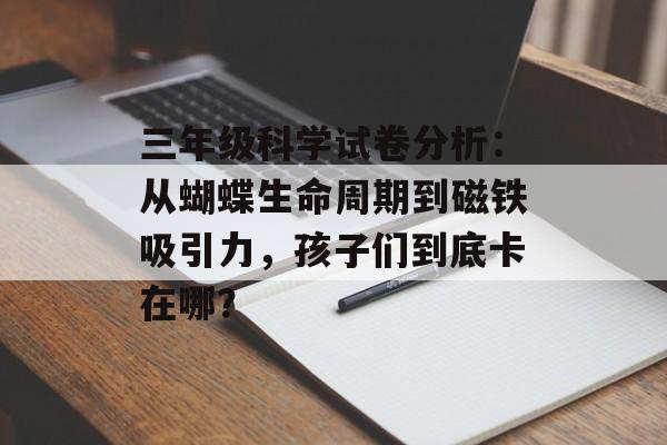 三年级科学试卷分析：从蝴蝶生命周期到磁铁吸引力，孩子们到底卡在哪？-第1张图片-