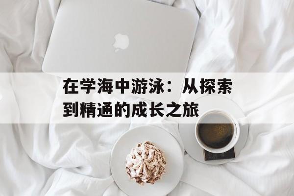 在学海中游泳：从探索到精通的成长之旅-第1张图片-