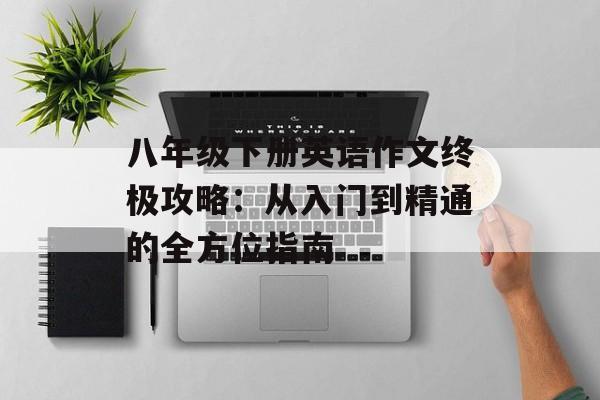八年级下册英语作文终极攻略：从入门到精通的全方位指南-第1张图片-