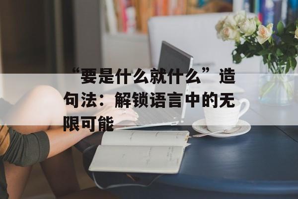 “要是什么就什么”造句法:解锁语言中的无限可能-第1张图片- “要是什么就什么”造句法:解锁语言中的无限可能-第1张图片-