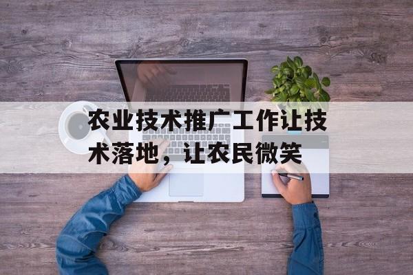农业技术推广工作让技术落地，让农民微笑-第1张图片-