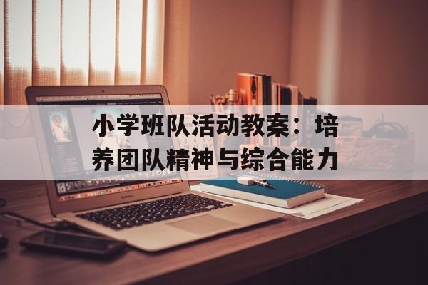 小学班队活动教案:培养团队精神与综合能力-第1张图片- 小学班队活动教案:培养团队精神与综合能力-第1张图片-