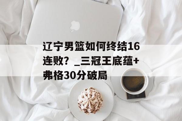 辽宁男篮如何终结16连败？_三冠王底蕴+弗格30分破局-第1张图片-