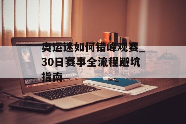 奥运迷如何错峰观赛_30日赛事全流程避坑指南-第1张图片-