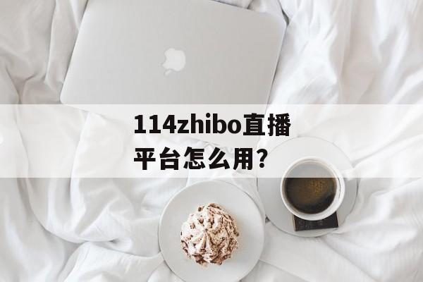 114zhibo直播平台怎么用?-第1张图片- 114zhibo直播平台怎么用?-第1张图片-