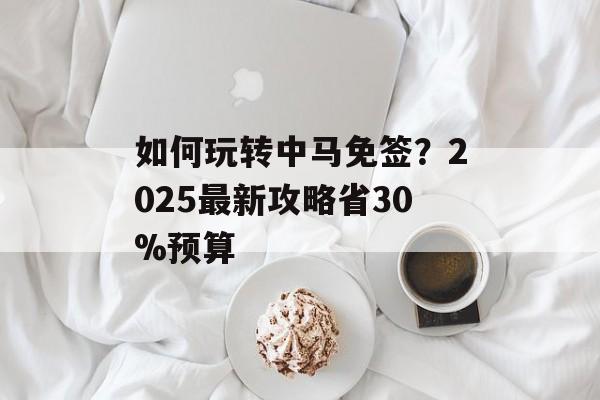 如何玩转中马免签?2025最新攻略省30%预算-第1张图片- 如何玩转中马免签?2025最新攻略省30%预算-第1张图片-