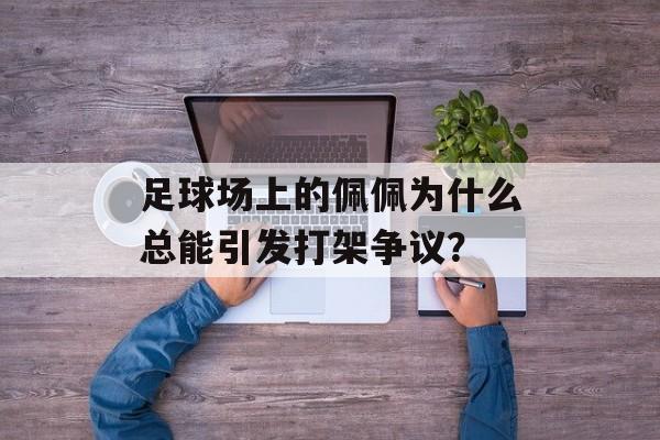 足球场上的佩佩为什么总能引发打架争议？-第1张图片-