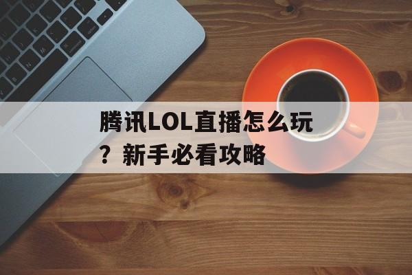 腾讯LOL直播怎么玩？新手必看攻略-第1张图片-