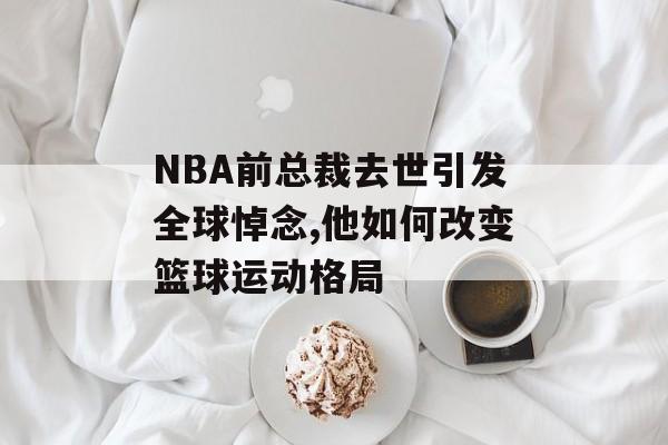 NBA前总裁去世引发全球悼念,他如何改变篮球运动格局-第1张图片- NBA前总裁去世引发全球悼念,他如何改变篮球运动格局-第1张图片-