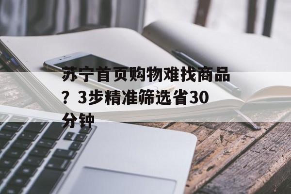 苏宁首页购物难找商品?3步精准筛选省30分钟-第1张图片- 苏宁首页购物难找商品?3步精准筛选省30分钟-第1张图片-