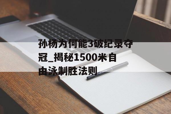 孙杨为何能3破纪录夺冠_揭秘1500米自由泳制胜法则-第1张图片- 孙杨为何能3破纪录夺冠_揭秘1500米自由泳制胜法则-第1张图片-