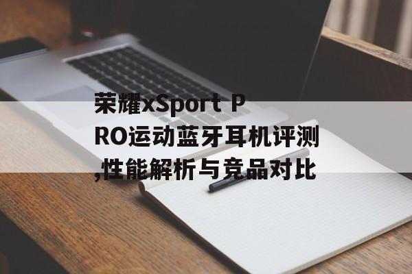荣耀xSport PRO运动蓝牙耳机评测,性能解析与竞品对比-第1张图片-