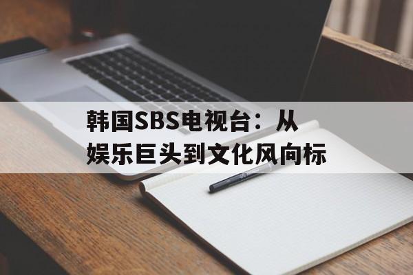 韩国SBS电视台：从娱乐巨头到文化风向标-第1张图片-
