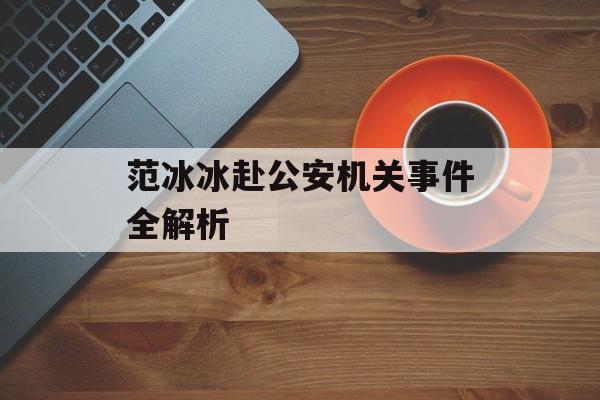 范冰冰赴公安机关事件全解析-第1张图片-