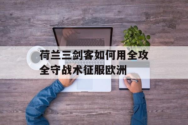 荷兰三剑客如何用全攻全守战术征服欧洲-第1张图片-