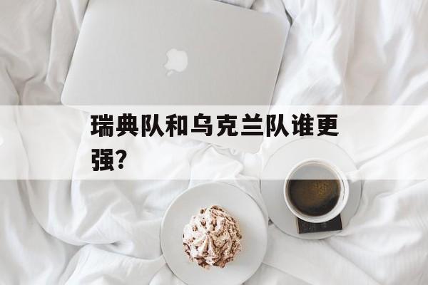 瑞典队和乌克兰队谁更强？-第1张图片-