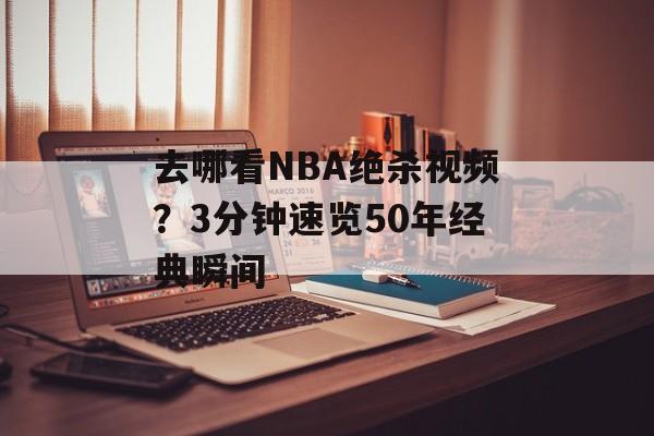 去哪看NBA绝杀视频？3分钟速览50年经典瞬间-第1张图片-