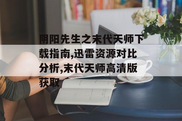 阴阳先生之末代天师下载指南,迅雷资源对比分析,末代天师高清版获取-第1张图片- 阴阳先生之末代天师下载指南,迅雷资源对比分析,末代天师高清版获取-第1张图片-