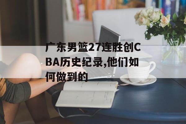 广东男篮27连胜创CBA历史纪录,他们如何做到的-第1张图片-