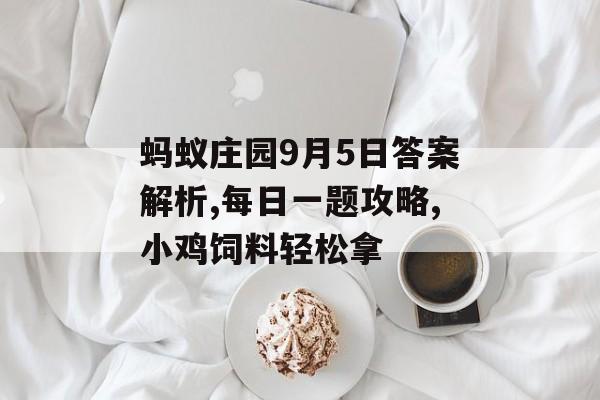 蚂蚁庄园9月5日答案解析,每日一题攻略,小鸡饲料轻松拿-第1张图片- 蚂蚁庄园9月5日答案解析,每日一题攻略,小鸡饲料轻松拿-第1张图片-