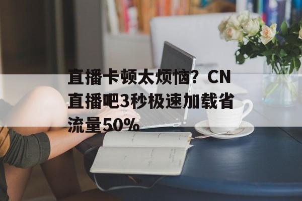 直播卡顿太烦恼？CN直播吧3秒极速加载省流量50%-第1张图片-