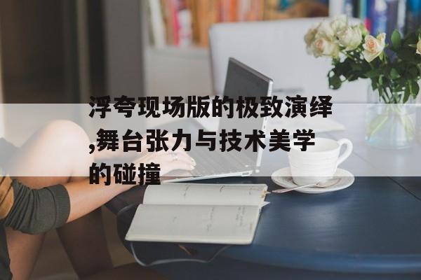 浮夸现场版的极致演绎,舞台张力与技术美学的碰撞-第1张图片- 浮夸现场版的极致演绎,舞台张力与技术美学的碰撞-第1张图片-