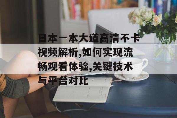 日本一本大道高清不卡视频解析,如何实现流畅观看体验,关键技术与平台对比-第1张图片- 日本一本大道高清不卡视频解析,如何实现流畅观看体验,关键技术与平台对比-第1张图片-