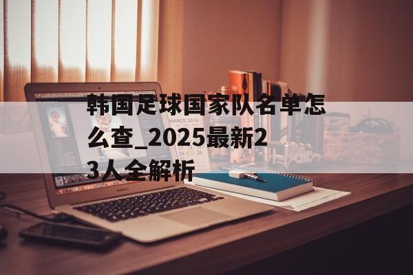 韩国足球国家队名单怎么查_2025最新23人全解析-第1张图片-