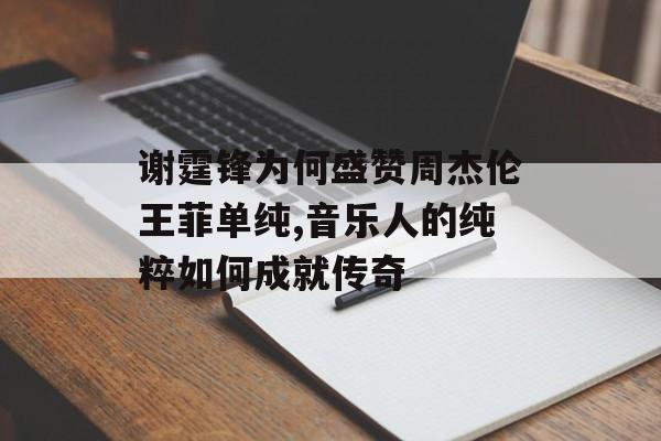谢霆锋为何盛赞周杰伦王菲单纯,音乐人的纯粹如何成就传奇-第1张图片-