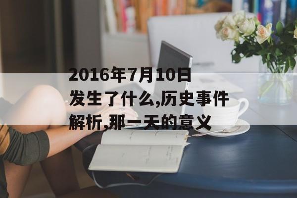 2016年7月10日发生了什么,历史事件解析,那一天的意义-第1张图片-