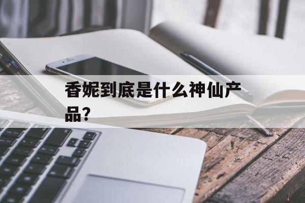 香妮到底是什么神仙产品？-第1张图片-