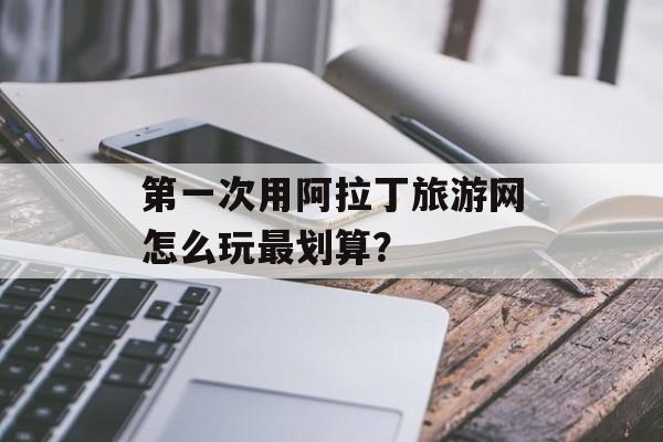 第一次用阿拉丁旅游网怎么玩最划算?-第1张图片- 第一次用阿拉丁旅游网怎么玩最划算?-第1张图片-
