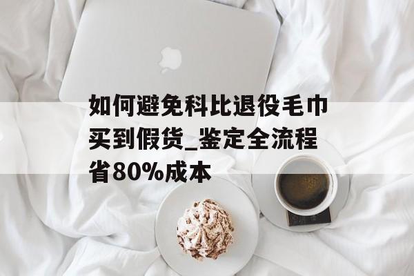 如何避免科比退役毛巾买到假货_鉴定全流程省80%成本-第1张图片- 如何避免科比退役毛巾买到假货_鉴定全流程省80%成本-第1张图片-